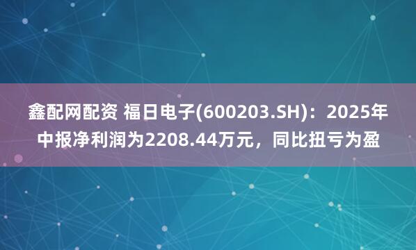 鑫配网配资 福日电子(600203.SH)：2025年中报净利润为2208.44万元，同比扭亏为盈