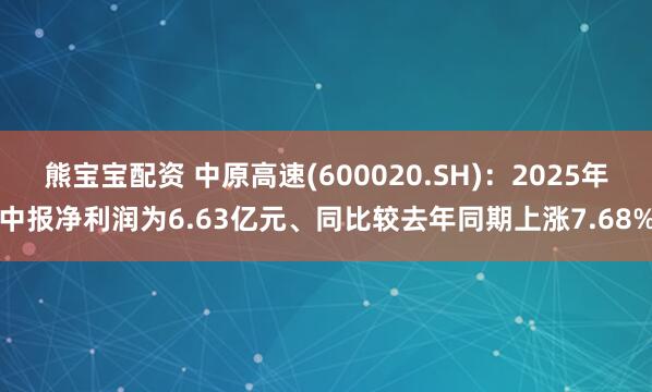 熊宝宝配资 中原高速(600020.SH)：2025年中报净利润为6.63亿元、同比较去年同期上涨7.68%