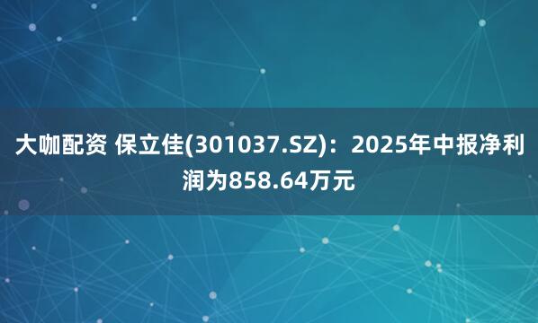 大咖配资 保立佳(301037.SZ)：2025年中报净利润为858.64万元