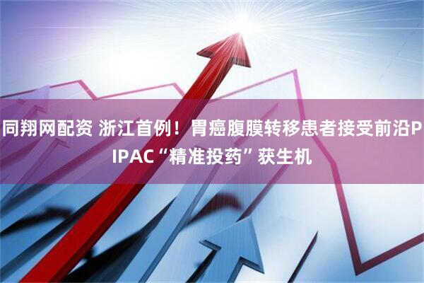 同翔网配资 浙江首例！胃癌腹膜转移患者接受前沿PIPAC“精准投药”获生机