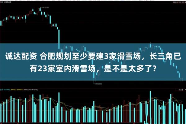 诚达配资 合肥规划至少要建3家滑雪场，长三角已有23家室内滑雪场，是不是太多了？
